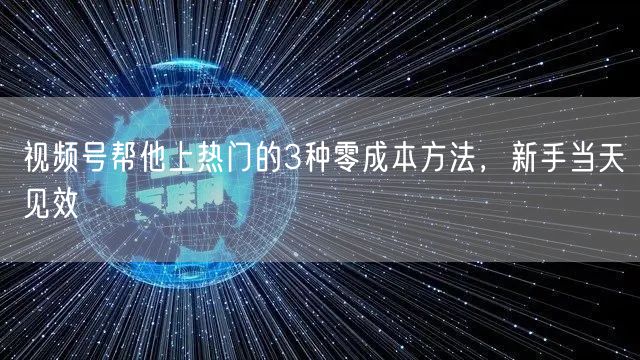 视频号帮他上热门的3种零成本方法，新手当天见效