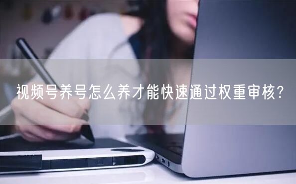 视频号养号怎么养才能快速通过权重审核？