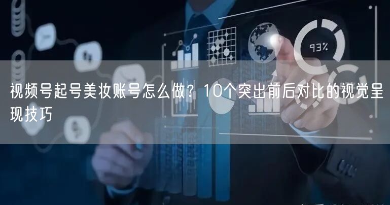 视频号起号美妆账号怎么做？10个突出前后对比的视觉呈现技巧