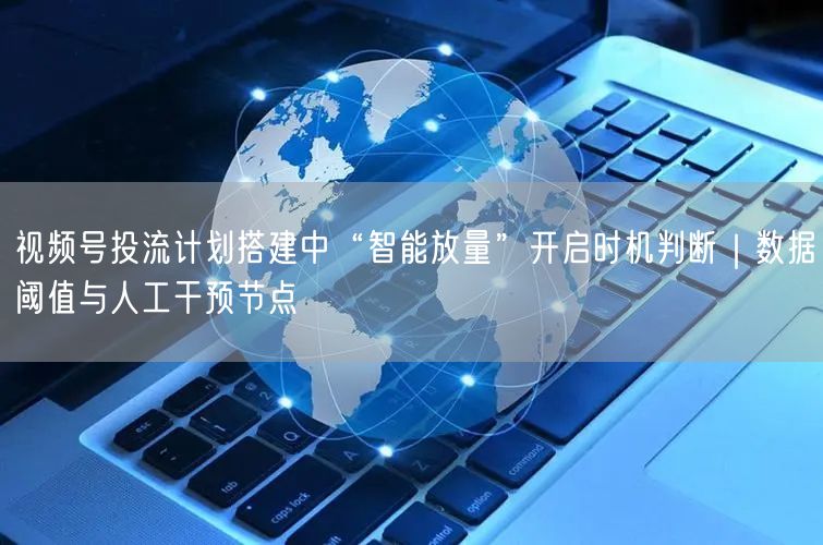 视频号投流计划搭建中“智能放量”开启时机判断｜数据阈值与人工干预节点