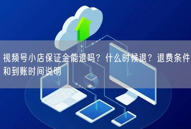 视频号小店保证金能退吗？什么时候退？退费条件和到账时间说明