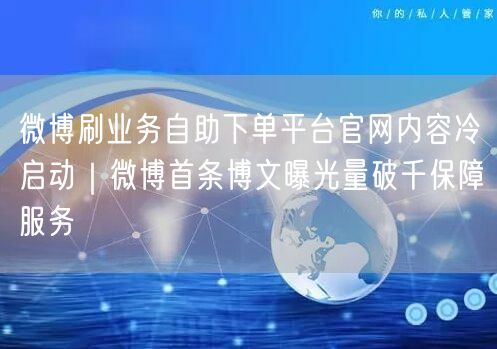 微博刷业务自助下单平台官网内容冷启动｜微博首条博文曝光量破千保障服务