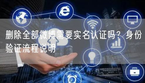 删除全部微博需要实名认证吗？身份验证流程说明