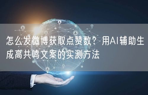 怎么发微博获取点赞数？用AI辅助生成高共鸣文案的实测方法