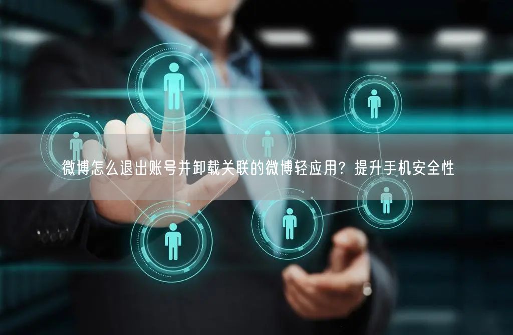 微博怎么退出账号并卸载关联的微博轻应用？提升手机安全性