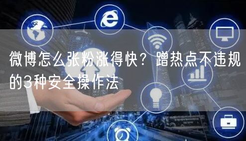 微博怎么张粉涨得快？蹭热点不违规的3种安全操作法