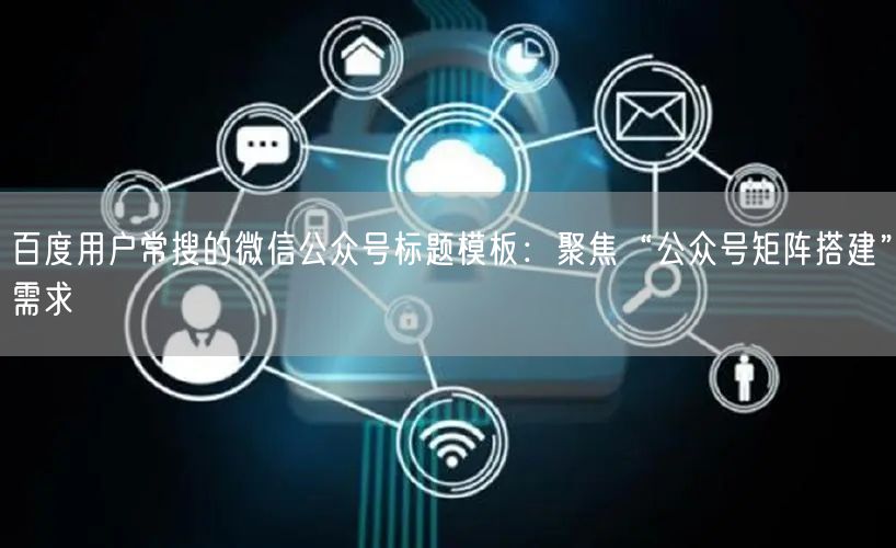 百度用户常搜的微信公众号标题模板：聚焦“公众号矩阵搭建”需求