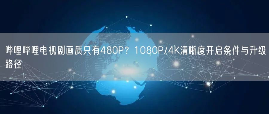 哔哩哔哩电视剧画质只有480P？1080P/4K清晰度开启条件与升级路径
