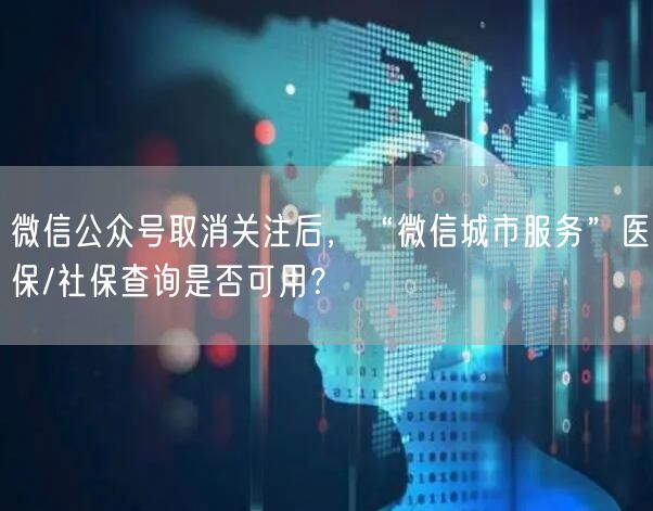 微信公众号取消关注后，“微信城市服务”医保/社保查询是否可用？