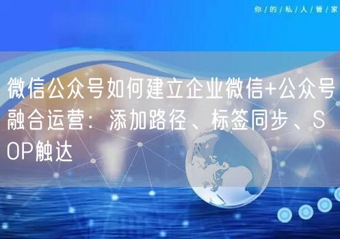 微信公众号如何建立企业微信+公众号融合运营：添加路径、标签同步、SOP触达
