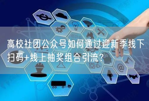 高校社团公众号如何通过迎新季线下扫码+线上抽奖组合引流？