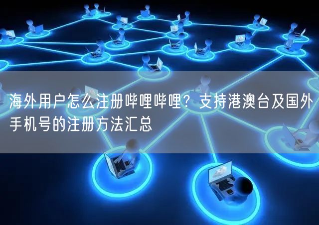 海外用户怎么注册哔哩哔哩？支持港澳台及国外手机号的注册方法汇总
