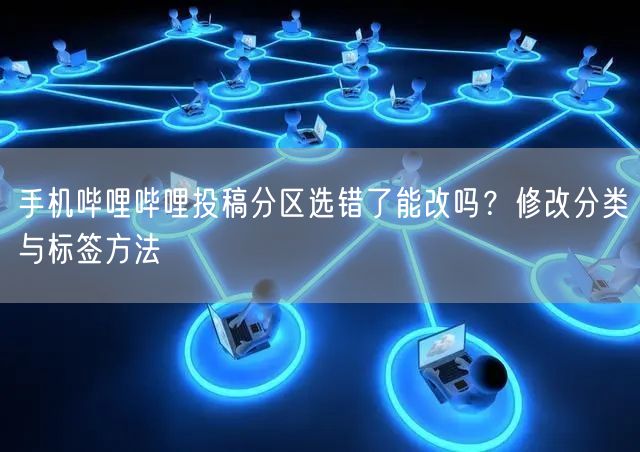 手机哔哩哔哩投稿分区选错了能改吗？修改分类与标签方法