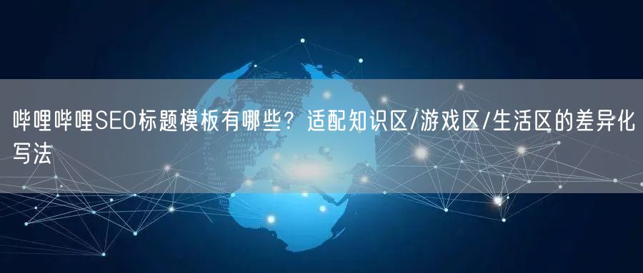哔哩哔哩SEO标题模板有哪些？适配知识区/游戏区/生活区的差异化写法