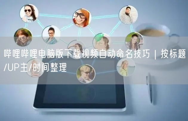 哔哩哔哩电脑版下载视频自动命名技巧｜按标题/UP主/时间整理