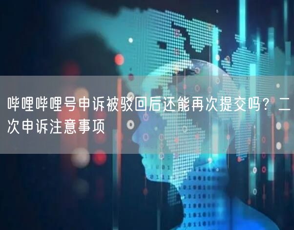 哔哩哔哩号申诉被驳回后还能再次提交吗？二次申诉注意事项