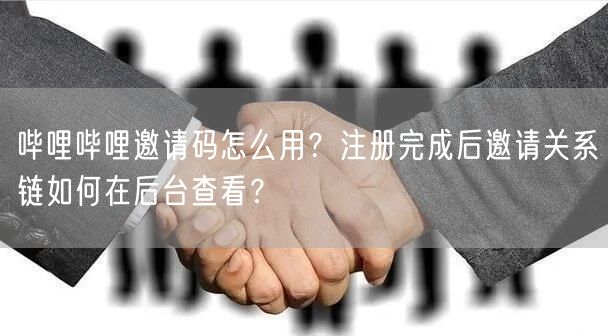 哔哩哔哩邀请码怎么用？注册完成后邀请关系链如何在后台查看？
