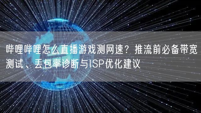 哔哩哔哩怎么直播游戏测网速？推流前必备带宽测试、丢包率诊断与ISP优化建议
