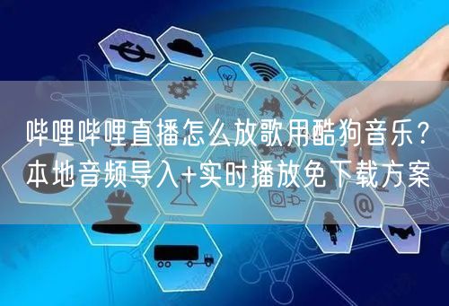 哔哩哔哩直播怎么放歌用酷狗音乐？本地音频导入+实时播放免下载方案