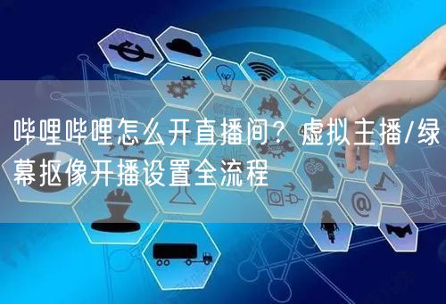 哔哩哔哩怎么开直播间？虚拟主播/绿幕抠像开播设置全流程