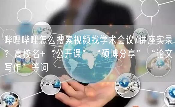哔哩哔哩怎么搜索视频找学术会议/讲座实录？高校名+“公开课”“硕博分享”“论文写作”等词