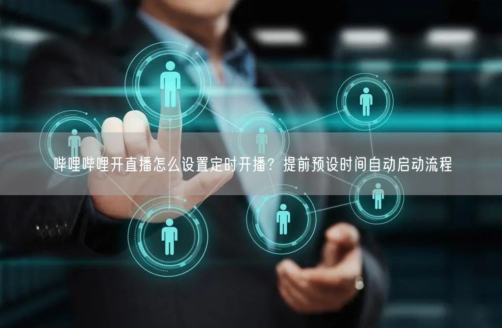 哔哩哔哩开直播怎么设置定时开播？提前预设时间自动启动流程