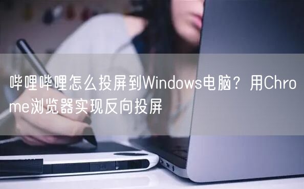哔哩哔哩怎么投屏到Windows电脑？用Chrome浏览器实现反向投屏