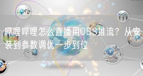 哔哩哔哩怎么直播用OBS推流？从安装到参数调优一步到位