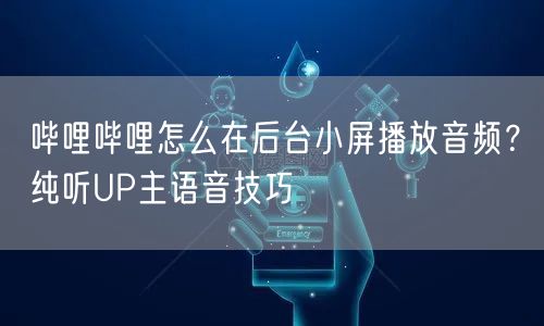 哔哩哔哩怎么在后台小屏播放音频？纯听UP主语音技巧