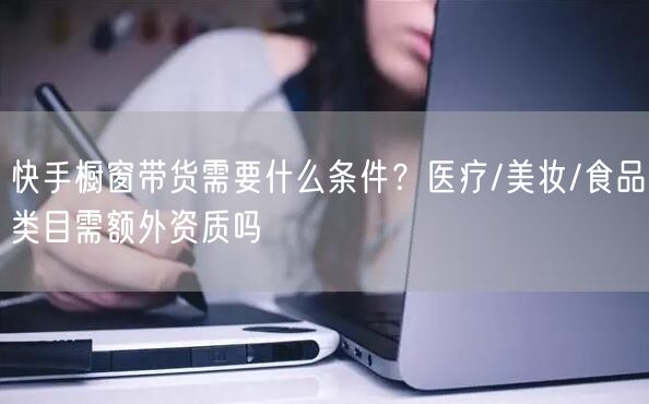 快手橱窗带货需要什么条件？医疗/美妆/食品类目需额外资质吗