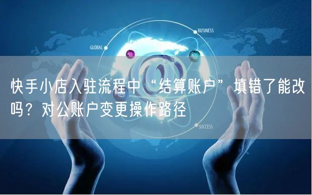 快手小店入驻流程中“结算账户”填错了能改吗？对公账户变更操作路径