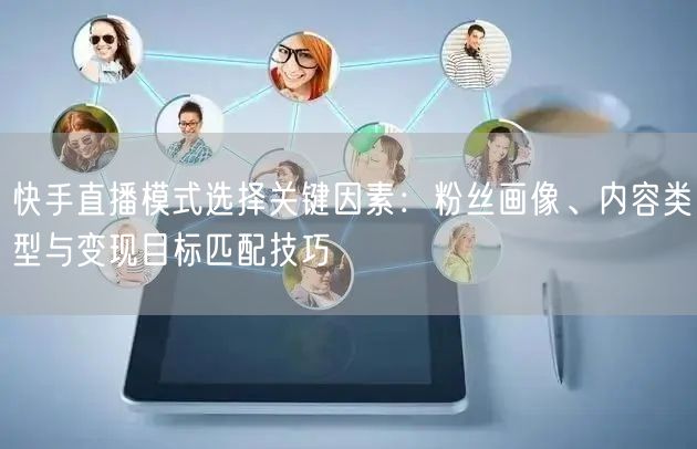 快手直播模式选择关键因素：粉丝画像、内容类型与变现目标匹配技巧