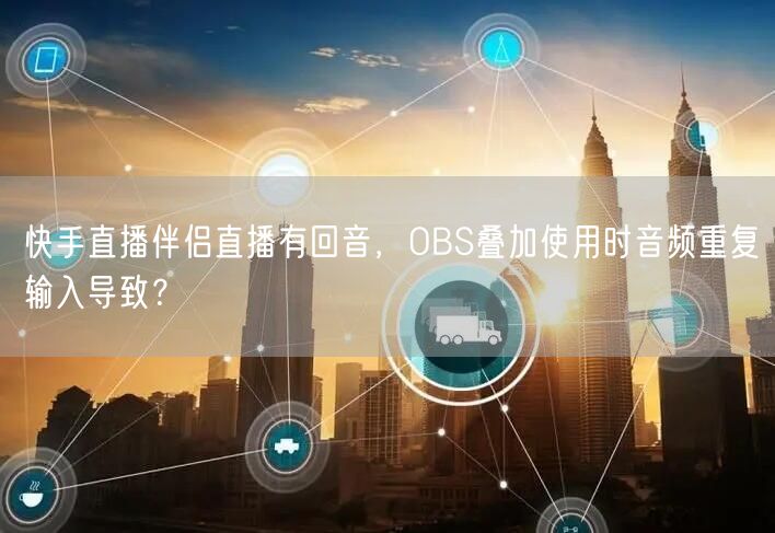 快手直播伴侣直播有回音，OBS叠加使用时音频重复输入导致？