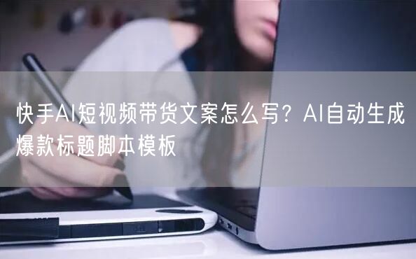 快手AI短视频带货文案怎么写?AI自动生成爆款标题脚本模板