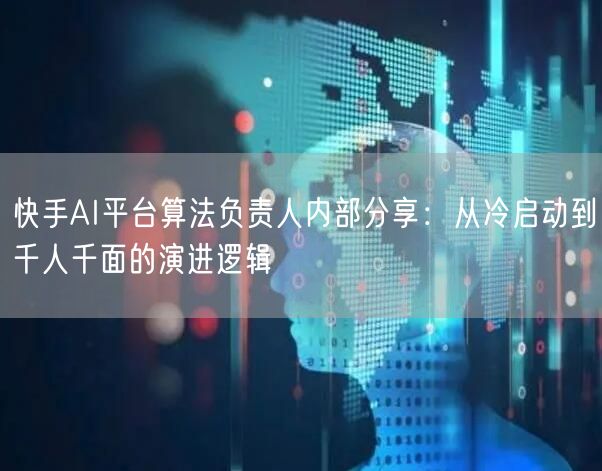 快手AI平台算法负责人内部分享：从冷启动到千人千面的演进逻辑
