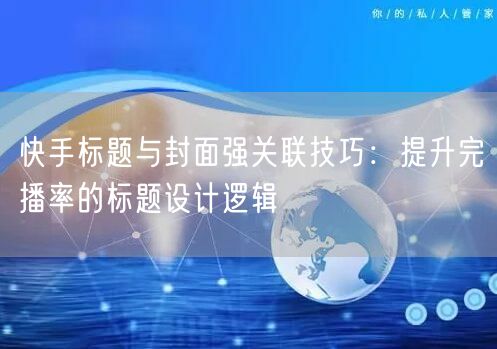 快手标题与封面强关联技巧：提升完播率的标题设计逻辑
