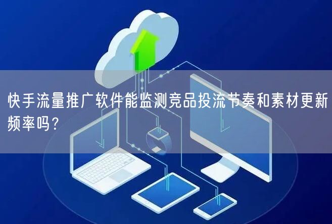 快手流量推广软件能监测竞品投流节奏和素材更新频率吗？