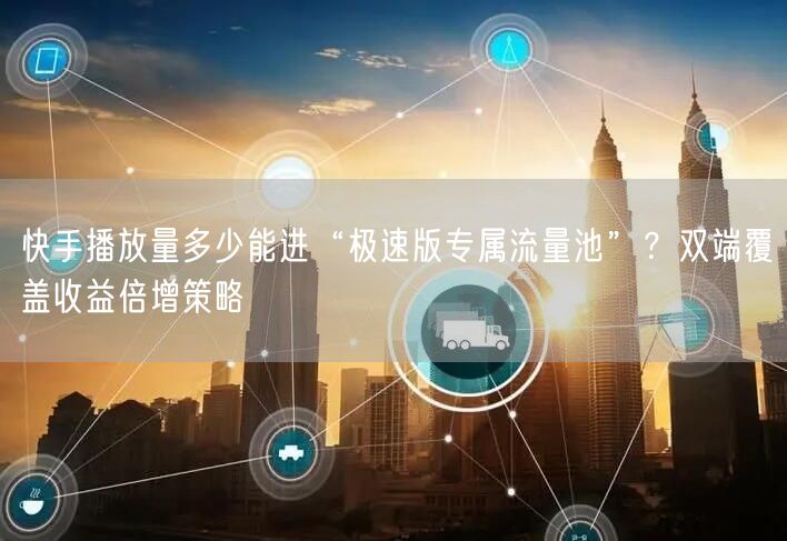 快手播放量多少能进“极速版专属流量池”？双端覆盖收益倍增策略