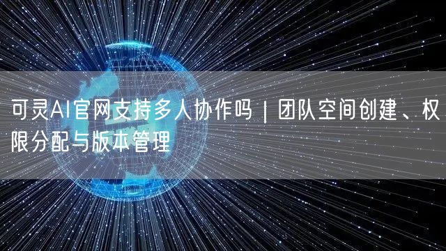可灵AI官网支持多人协作吗｜团队空间创建、权限分配与版本管理