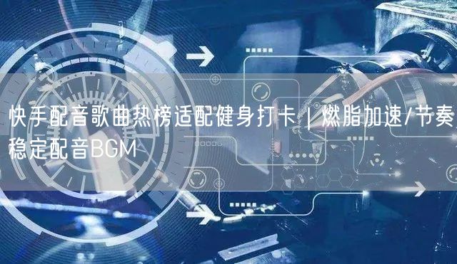快手配音歌曲热榜适配健身打卡｜燃脂加速/节奏稳定配音BGM