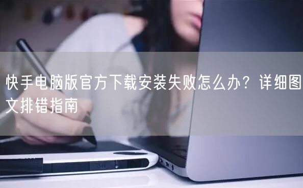 快手电脑版官方下载安装失败怎么办？详细图文排错指南