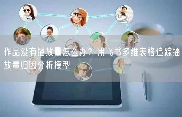 作品没有播放量怎么办？用飞书多维表格追踪播放量归因分析模型