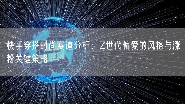 快手穿搭时尚赛道分析：Z世代偏爱的风格与涨粉关键策略
