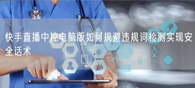 快手直播中控电脑版如何规避违规词检测实现安全话术
