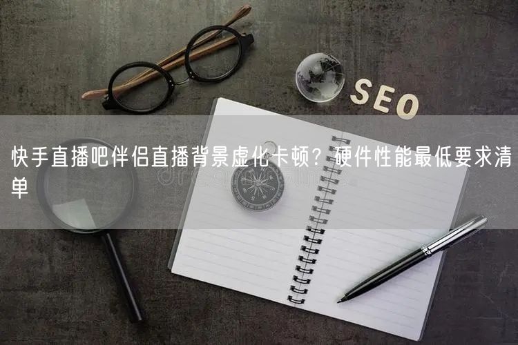 快手直播吧伴侣直播背景虚化卡顿？硬件性能最低要求清单