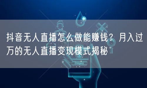 抖音无人直播怎么做能赚钱？月入过万的无人直播变现模式揭秘