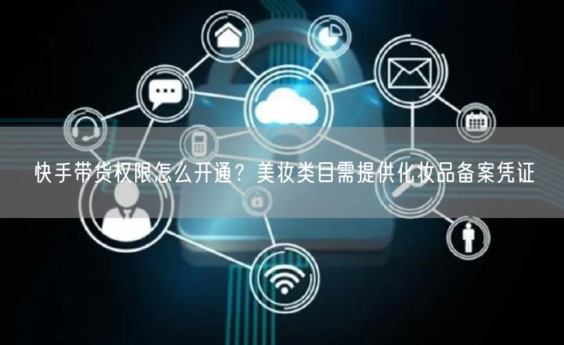 快手带货权限怎么开通？美妆类目需提供化妆品备案凭证