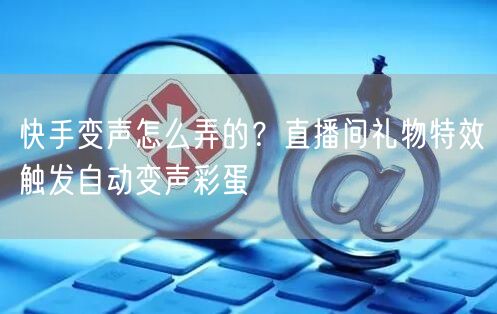 快手变声怎么弄的？直播间礼物特效触发自动变声彩蛋