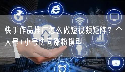 快手作品推广怎么做短视频矩阵？个人号+小号协同涨粉模型