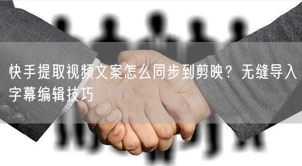 快手提取视频文案怎么同步到剪映？无缝导入字幕编辑技巧